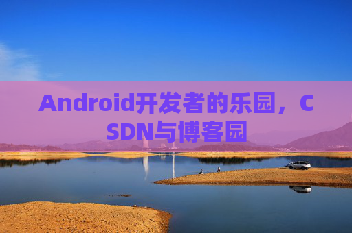 Android开发者的乐园，CSDN与博客园