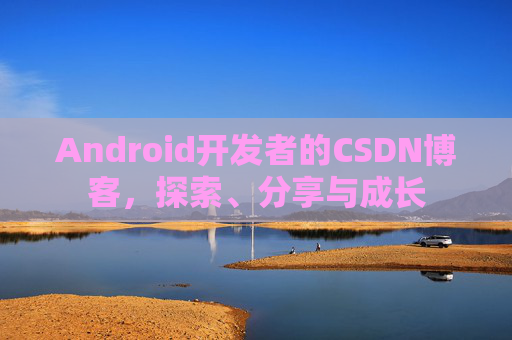 Android开发者的CSDN博客，探索、分享与成长